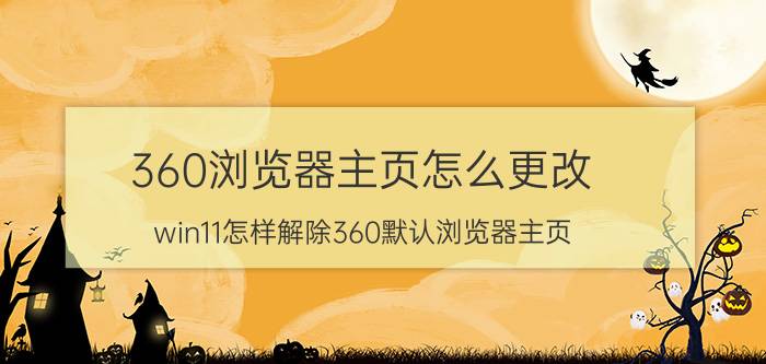 360浏览器主页怎么更改 win11怎样解除360默认浏览器主页？